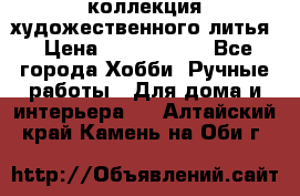 коллекция художественного литья › Цена ­ 1 200 000 - Все города Хобби. Ручные работы » Для дома и интерьера   . Алтайский край,Камень-на-Оби г.